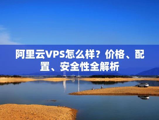 阿里云VPS怎么样？价格、配置、安全性全解析