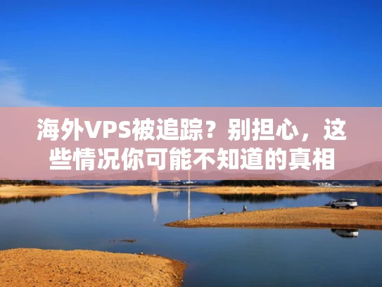 海外VPS被追踪？别担心，这些情况你可能不知道的真相