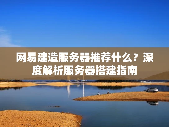 网易建造服务器推荐什么？深度解析服务器搭建指南