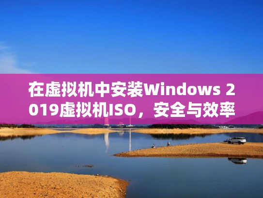 在虚拟机中安装Windows 2019虚拟机ISO，安全与效率的完美结合