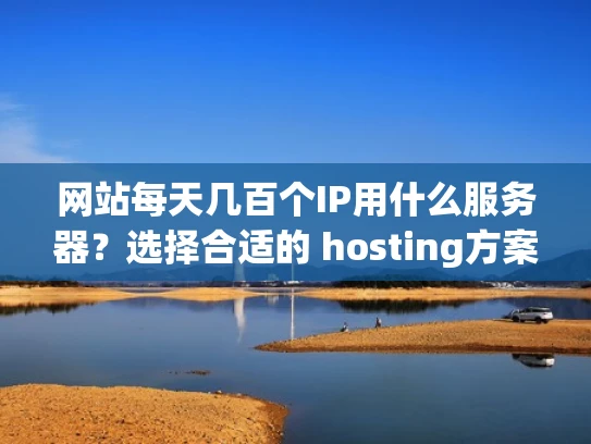 网站每天几百个IP用什么服务器？选择合适的 hosting方案很重要