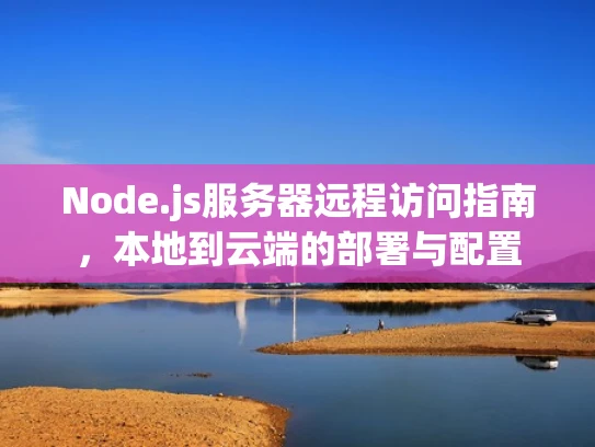 Node.js服务器远程访问指南，本地到云端的部署与配置