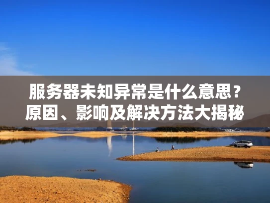 服务器未知异常是什么意思？原因、影响及解决方法大揭秘
