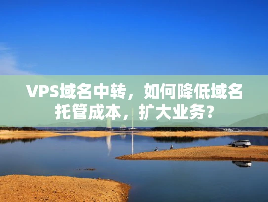 VPS域名中转，如何降低域名托管成本，扩大业务？