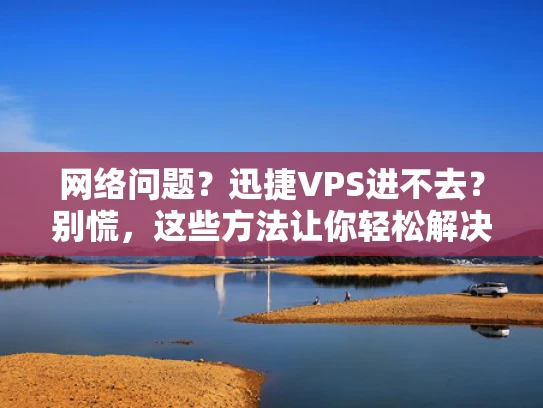 网络问题？迅捷VPS进不去？别慌，这些方法让你轻松解决！