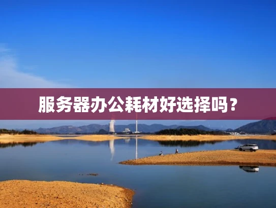 服务器办公耗材好选择吗？