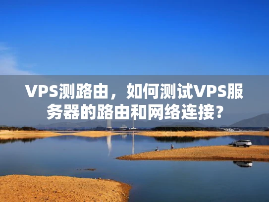 VPS测路由，如何测试VPS服务器的路由和网络连接？