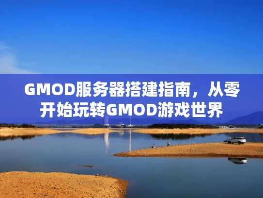 GMOD服务器搭建指南，从零开始玩转GMOD游戏世界