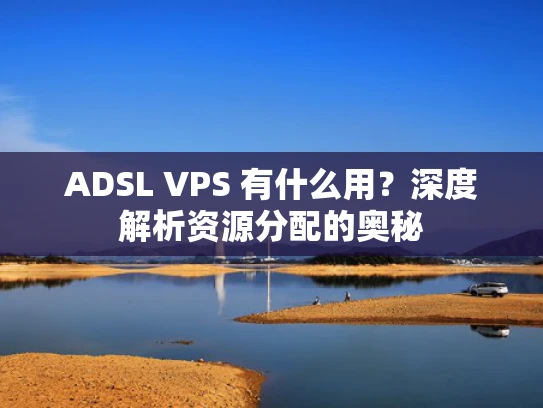 ADSL VPS 有什么用？深度解析资源分配的奥秘