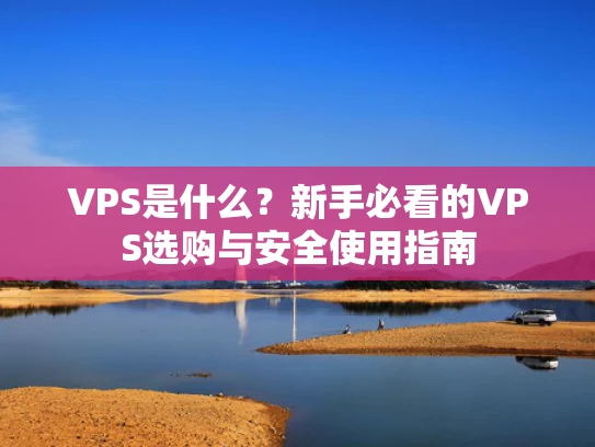 VPS是什么？新手必看的VPS选购与安全使用指南
