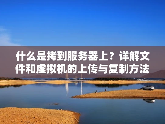 什么是拷到服务器上？详解文件和虚拟机的上传与复制方法