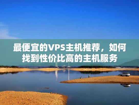 最便宜的VPS主机推荐，如何找到性价比高的主机服务