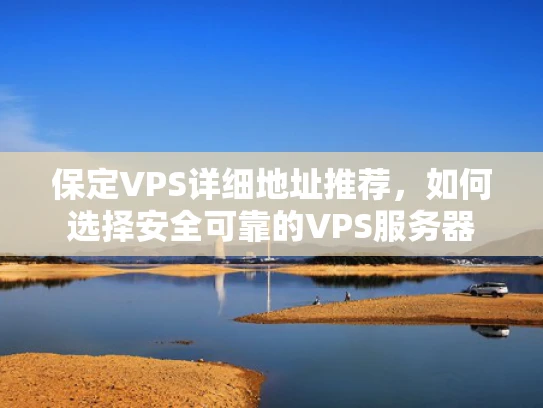 保定VPS详细地址推荐，如何选择安全可靠的VPS服务器