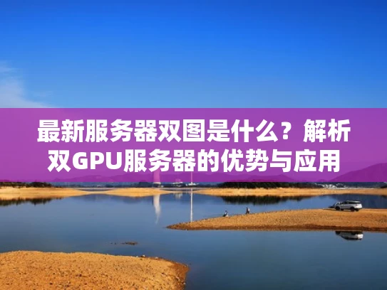 最新服务器双图是什么？解析双GPU服务器的优势与应用