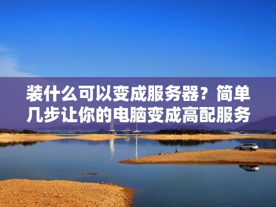 装什么可以变成服务器？简单几步让你的电脑变成高配服务器