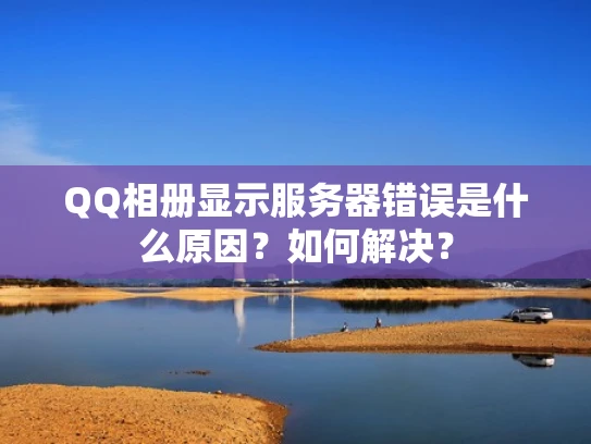 QQ相册显示服务器错误是什么原因？如何解决？