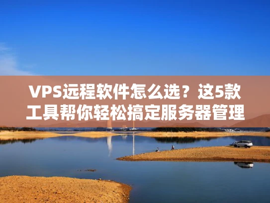 VPS远程软件怎么选？这5款工具帮你轻松搞定服务器管理！