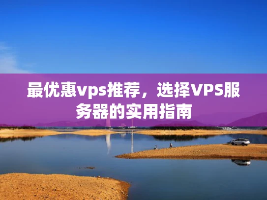 最优惠vps推荐，选择VPS服务器的实用指南