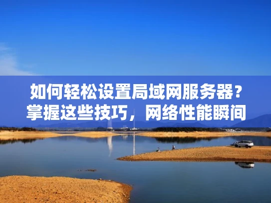如何轻松设置局域网服务器？掌握这些技巧，网络性能瞬间提升