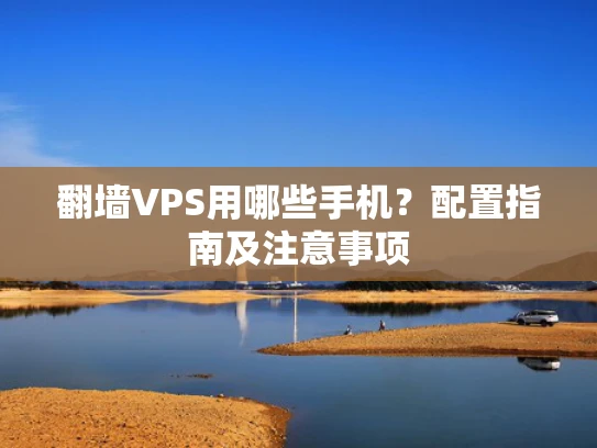 翻墙VPS用哪些手机？配置指南及注意事项