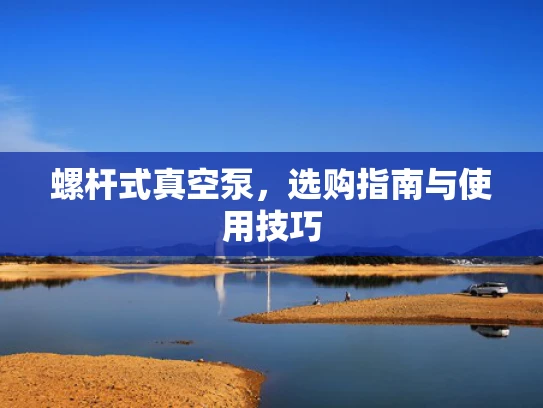螺杆式真空泵，选购指南与使用技巧