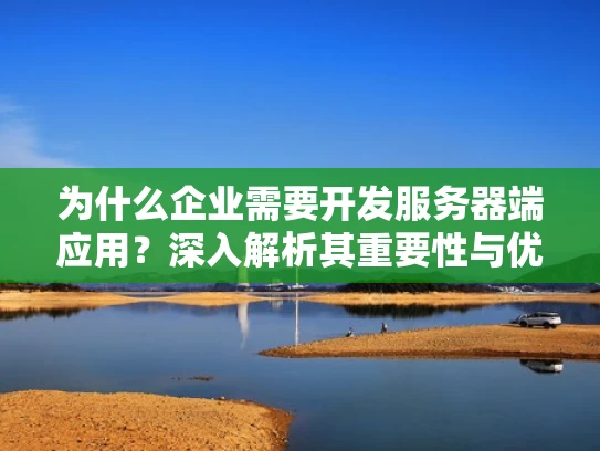 为什么企业需要开发服务器端应用？深入解析其重要性与优势