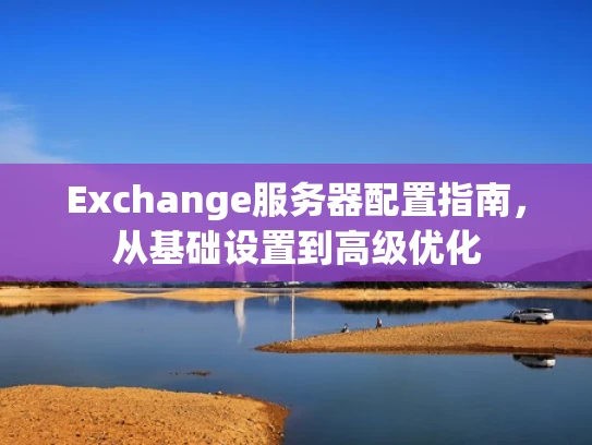 Exchange服务器配置指南，从基础设置到高级优化