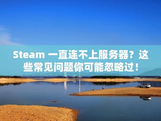Steam 一直连不上服务器？这些常见问题你可能忽略过！