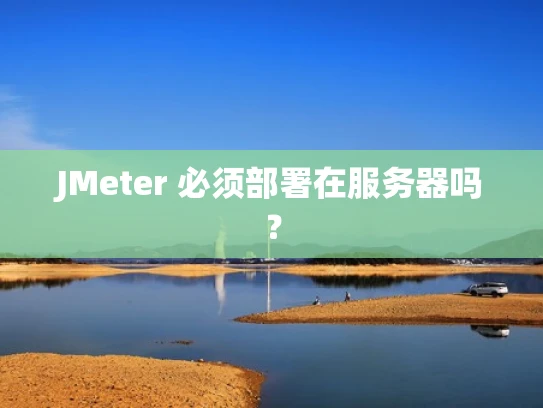 JMeter 必须部署在服务器吗？