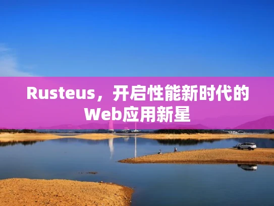 Rusteus，开启性能新时代的Web应用新星