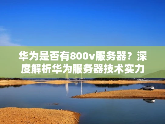 华为是否有800v服务器？深度解析华为服务器技术实力