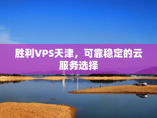胜利VPS天津，可靠稳定的云服务选择