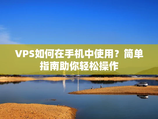 VPS如何在手机中使用？简单指南助你轻松操作