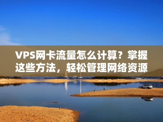 VPS网卡流量怎么计算？掌握这些方法，轻松管理网络资源