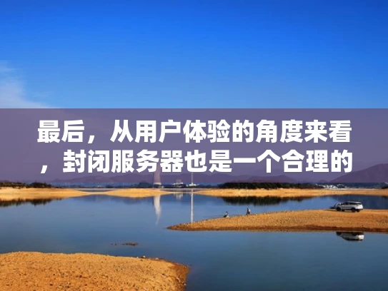 最后，从用户体验的角度来看，封闭服务器也是一个合理的选择。玩家通常不会频繁地进行跨服操作，或者即使有，也会被游戏机制限制。因此，封闭服务器可以更好地满足玩家的需求，同时保护游戏的安全性和平衡性