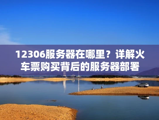 12306服务器在哪里？详解火车票购买背后的服务器部署