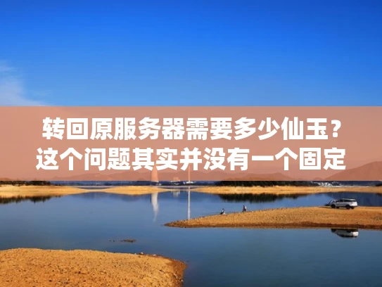 转回原服务器需要多少仙玉？这个问题其实并没有一个固定的答案，因为仙玉的价格会受到多种因素的影响。不过，我可以给你一些大致的范围和建议，帮助你更好地理解这个问题
