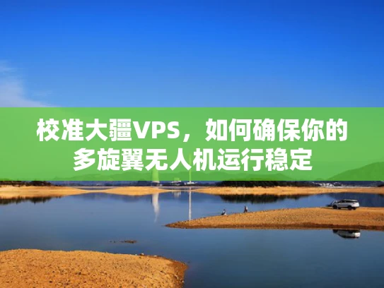 校准大疆VPS，如何确保你的多旋翼无人机运行稳定