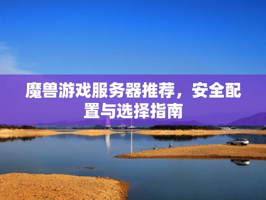 魔兽游戏服务器推荐，安全配置与选择指南