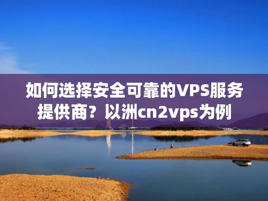 如何选择安全可靠的VPS服务提供商？以洲cn2vps为例