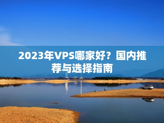 2023年VPS哪家好？国内推荐与选择指南