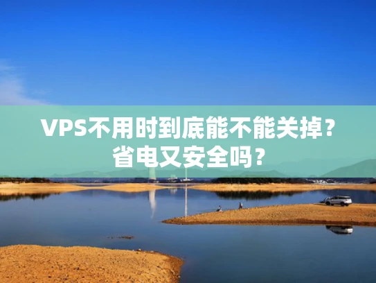 VPS不用时到底能不能关掉？省电又安全吗？