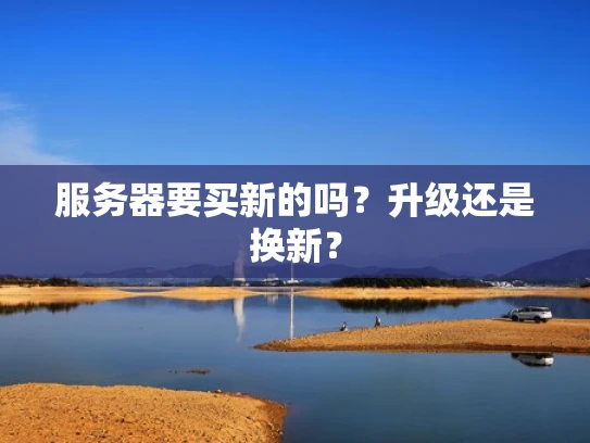 服务器要买新的吗？升级还是换新？