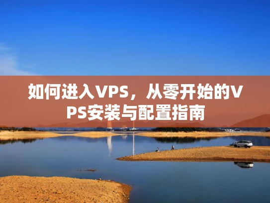 如何进入VPS，从零开始的VPS安装与配置指南
