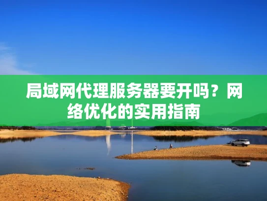 局域网代理服务器要开吗？网络优化的实用指南