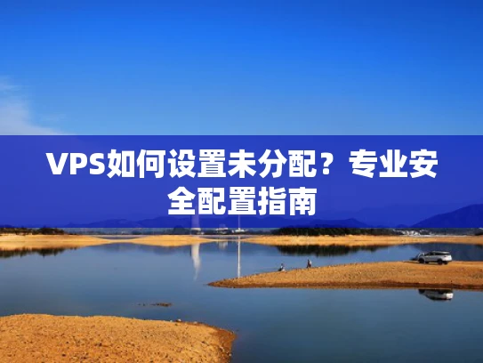 VPS如何设置未分配？专业安全配置指南