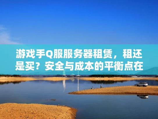 游戏手Q服服务器租赁，租还是买？安全与成本的平衡点在哪里？