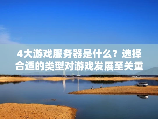 4大游戏服务器是什么？选择合适的类型对游戏发展至关重要
