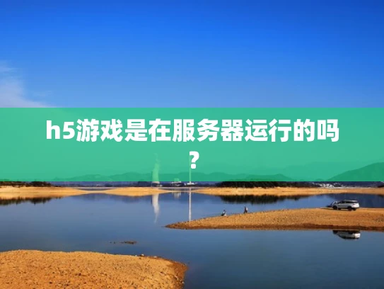 h5游戏是在服务器运行的吗？
