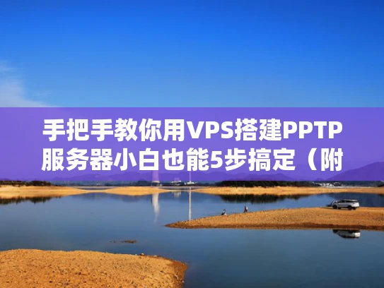 手把手教你用VPS搭建PPTP服务器小白也能5步搞定（附安全风险避坑指南）